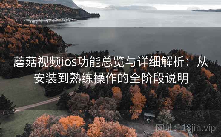 蘑菇视频ios功能总览与详细解析:从安装到熟练操作的全阶段说明 蘑菇视频ios功能总览与详细解析:从安装到熟练操作的全阶段说明
