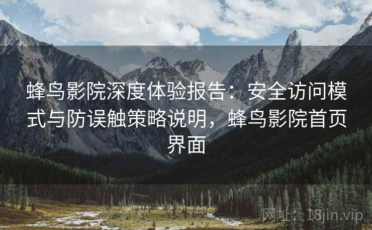 蜂鸟影院深度体验报告:安全访问模式与防误触策略说明,蜂鸟影院首页界面 蜂鸟影院深度体验报告:安全访问模式与防误触策略说明,蜂鸟影院首页界面