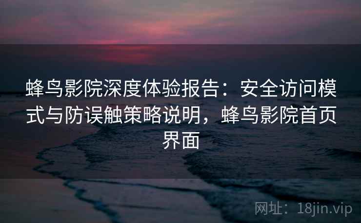 蜂鸟影院深度体验报告:安全访问模式与防误触策略说明,蜂鸟影院首页界面 蜂鸟影院深度体验报告:安全访问模式与防误触策略说明,蜂鸟影院首页界面