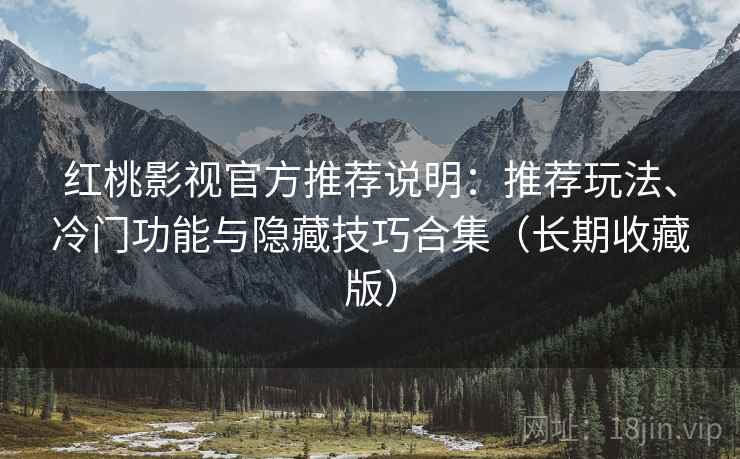 红桃影视官方推荐说明:推荐玩法、冷门功能与隐藏技巧合集(长期收藏版) 红桃影视官方推荐说明:推荐玩法、冷门功能与隐藏技巧合集(长期收藏版)