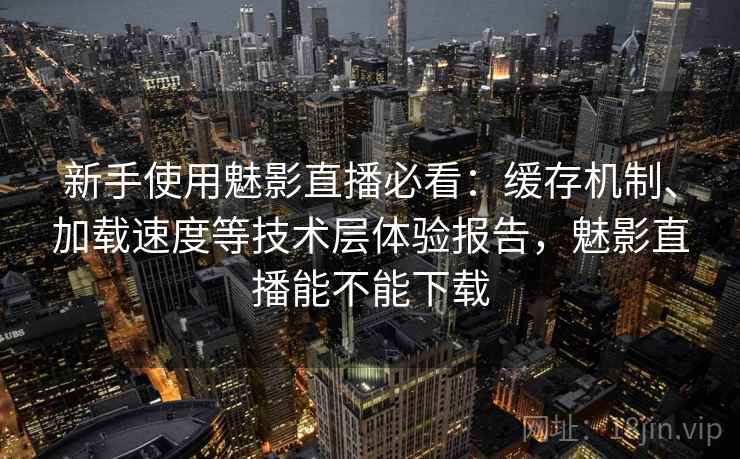 新手使用魅影直播必看:缓存机制、加载速度等技术层体验报告,魅影直播能不能下载 新手使用魅影直播必看:缓存机制、加载速度等技术层体验报告,魅影直播能不能下载