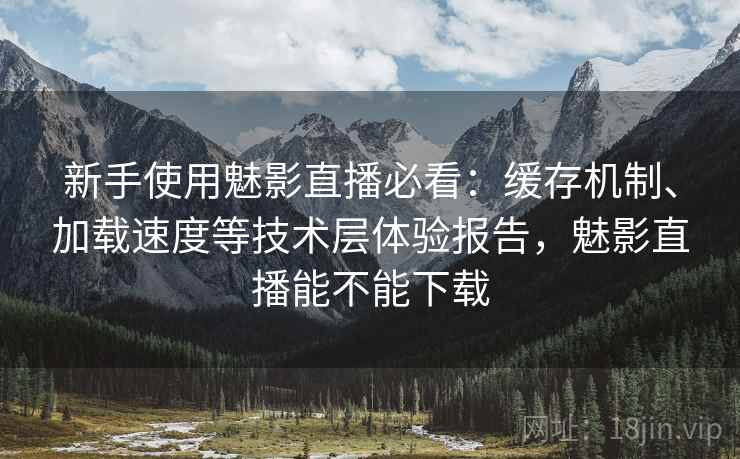 新手使用魅影直播必看:缓存机制、加载速度等技术层体验报告,魅影直播能不能下载 新手使用魅影直播必看:缓存机制、加载速度等技术层体验报告,魅影直播能不能下载
