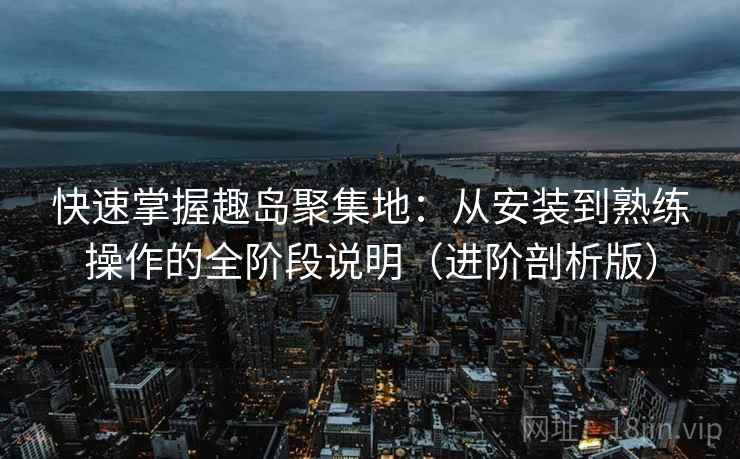 快速掌握趣岛聚集地:从安装到熟练操作的全阶段说明(进阶剖析版) 快速掌握趣岛聚集地:从安装到熟练操作的全阶段说明(进阶剖析版)