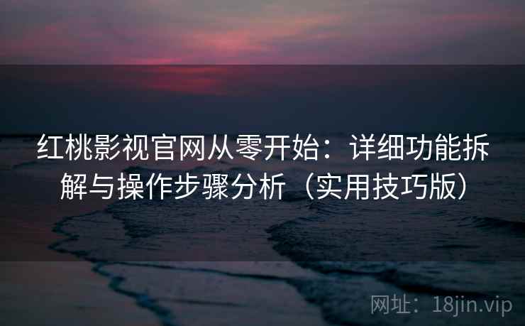 红桃影视官网从零开始:详细功能拆解与操作步骤分析(实用技巧版) 红桃影视官网从零开始:详细功能拆解与操作步骤分析(实用技巧版)