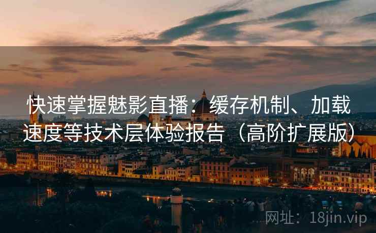快速掌握魅影直播:缓存机制、加载速度等技术层体验报告(高阶扩展版) 快速掌握魅影直播:缓存机制、加载速度等技术层体验报告(高阶扩展版)
