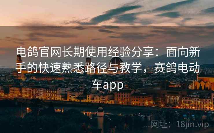电鸽官网长期使用经验分享：面向新手的快速熟悉路径与教学，赛鸽电动车app