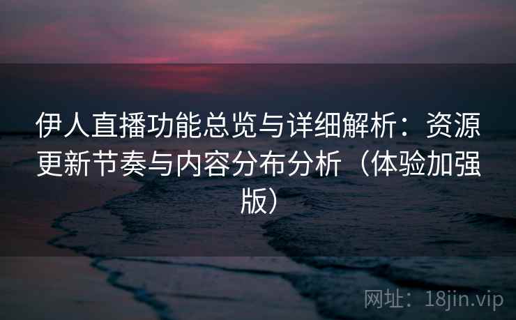 伊人直播功能总览与详细解析:资源更新节奏与内容分布分析(体验加强版) 伊人直播功能总览与详细解析:资源更新节奏与内容分布分析(体验加强版)