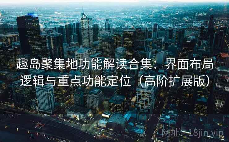 趣岛聚集地功能解读合集：界面布局逻辑与重点功能定位（高阶扩展版）
