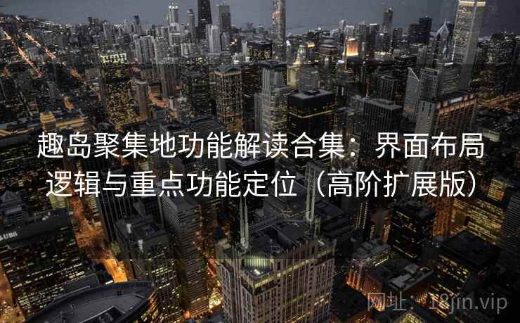 趣岛聚集地功能解读合集：界面布局逻辑与重点功能定位（高阶扩展版）
