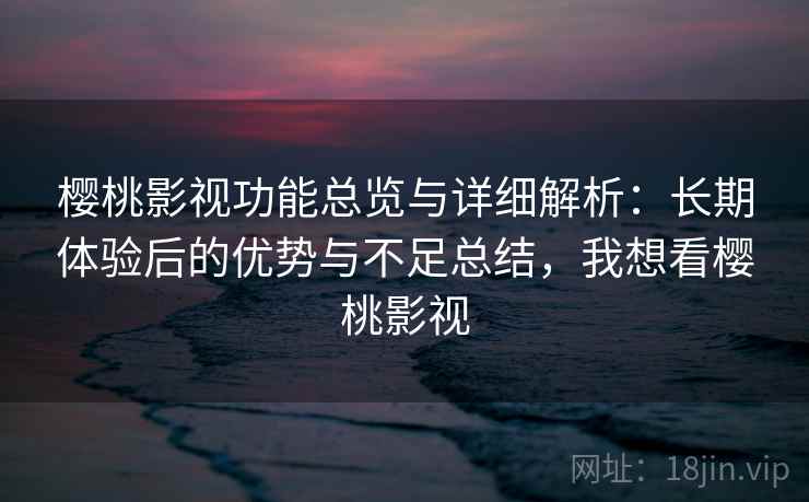 樱桃影视功能总览与详细解析:长期体验后的优势与不足总结,我想看樱桃影视 樱桃影视功能总览与详细解析:长期体验后的优势与不足总结,我想看樱桃影视