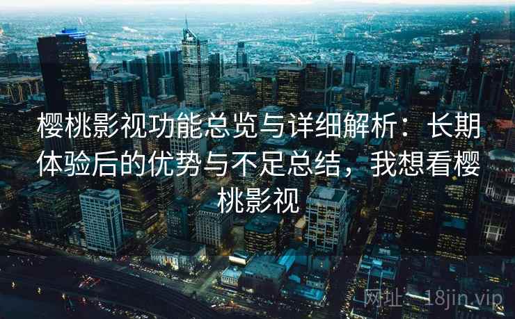 樱桃影视功能总览与详细解析:长期体验后的优势与不足总结,我想看樱桃影视 樱桃影视功能总览与详细解析:长期体验后的优势与不足总结,我想看樱桃影视