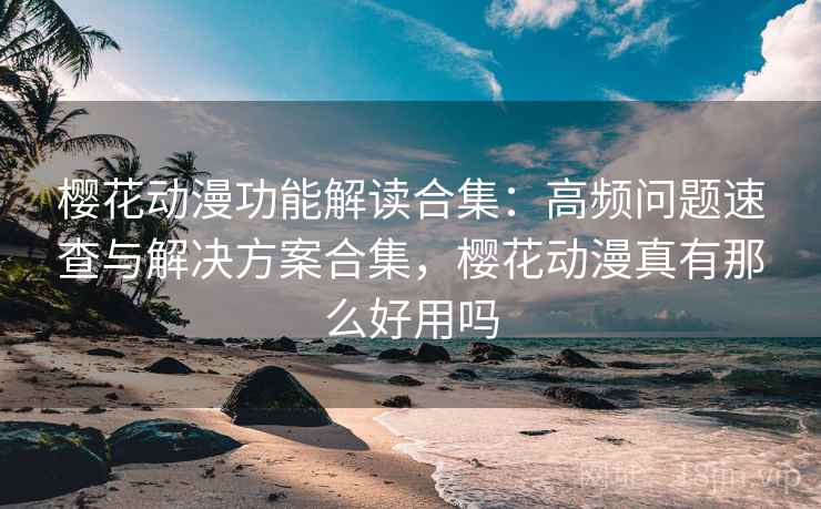 樱花动漫功能解读合集:高频问题速查与解决方案合集,樱花动漫真有那么好用吗 樱花动漫功能解读合集:高频问题速查与解决方案合集,樱花动漫真有那么好用吗