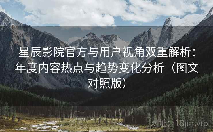 星辰影院官方与用户视角双重解析：年度内容热点与趋势变化分析（图文对照版）