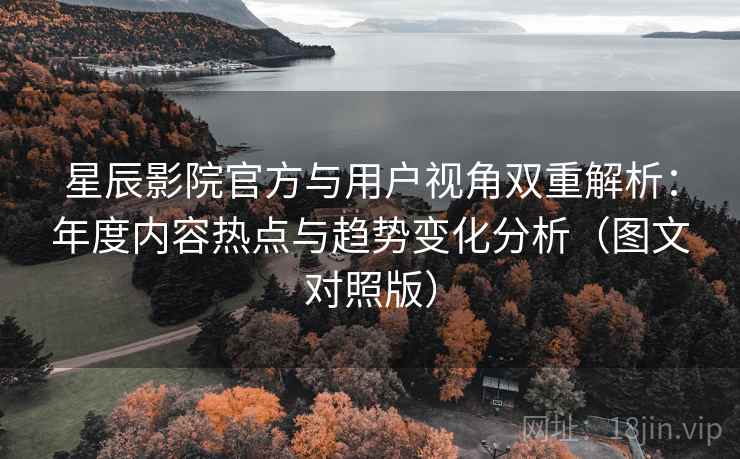 星辰影院官方与用户视角双重解析：年度内容热点与趋势变化分析（图文对照版）