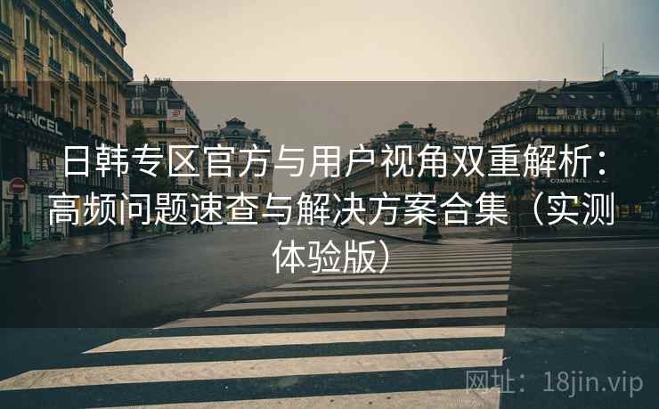 日韩专区官方与用户视角双重解析：高频问题速查与解决方案合集（实测体验版）