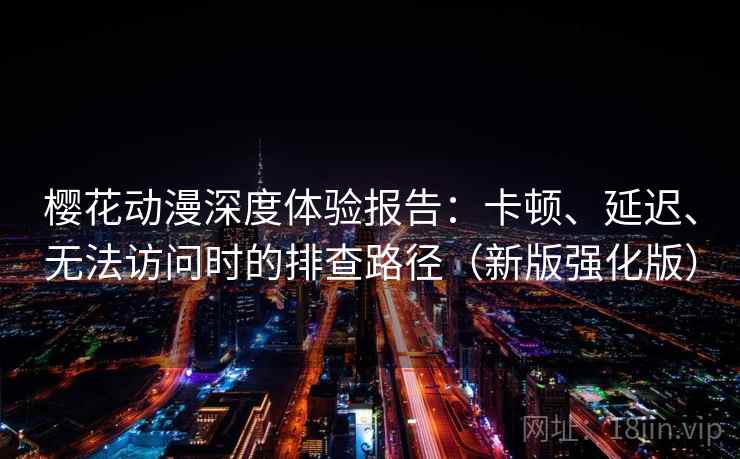 樱花动漫深度体验报告:卡顿、延迟、无法访问时的排查路径(新版强化版) 樱花动漫深度体验报告:卡顿、延迟、无法访问时的排查路径(新版强化版)