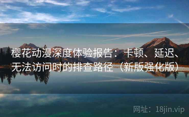 樱花动漫深度体验报告:卡顿、延迟、无法访问时的排查路径(新版强化版) 樱花动漫深度体验报告:卡顿、延迟、无法访问时的排查路径(新版强化版)