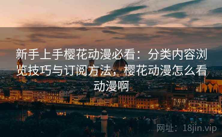 新手上手樱花动漫必看:分类内容浏览技巧与订阅方法,樱花动漫怎么看动漫啊 新手上手樱花动漫必看:分类内容浏览技巧与订阅方法,樱花动漫怎么看动漫啊