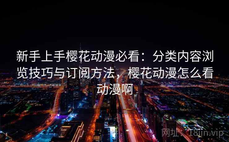 新手上手樱花动漫必看:分类内容浏览技巧与订阅方法,樱花动漫怎么看动漫啊 新手上手樱花动漫必看:分类内容浏览技巧与订阅方法,樱花动漫怎么看动漫啊