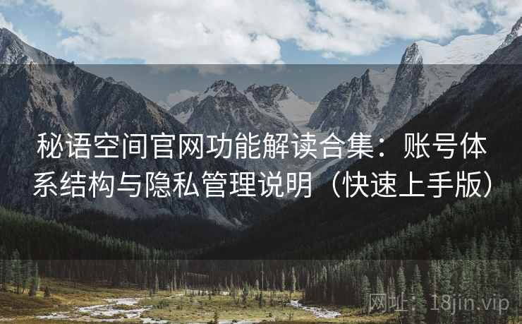 秘语空间官网功能解读合集:账号体系结构与隐私管理说明(快速上手版) 秘语空间官网功能解读合集:账号体系结构与隐私管理说明(快速上手版)