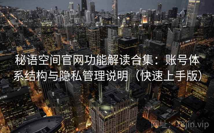 秘语空间官网功能解读合集:账号体系结构与隐私管理说明(快速上手版) 秘语空间官网功能解读合集:账号体系结构与隐私管理说明(快速上手版)