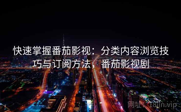 快速掌握番茄影视:分类内容浏览技巧与订阅方法,番茄影视剧 快速掌握番茄影视:分类内容浏览技巧与订阅方法,番茄影视剧