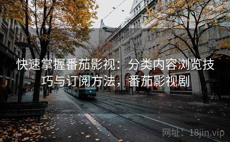 快速掌握番茄影视:分类内容浏览技巧与订阅方法,番茄影视剧 快速掌握番茄影视:分类内容浏览技巧与订阅方法,番茄影视剧
