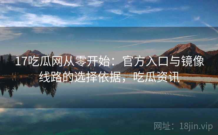 17吃瓜网从零开始:官方入口与镜像线路的选择依据,吃瓜资讯 17吃瓜网从零开始:官方入口与镜像线路的选择依据,吃瓜资讯