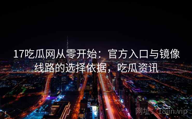 17吃瓜网从零开始:官方入口与镜像线路的选择依据,吃瓜资讯 17吃瓜网从零开始:官方入口与镜像线路的选择依据,吃瓜资讯