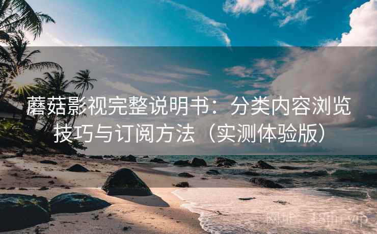蘑菇影视完整说明书:分类内容浏览技巧与订阅方法(实测体验版) 蘑菇影视完整说明书:分类内容浏览技巧与订阅方法(实测体验版)