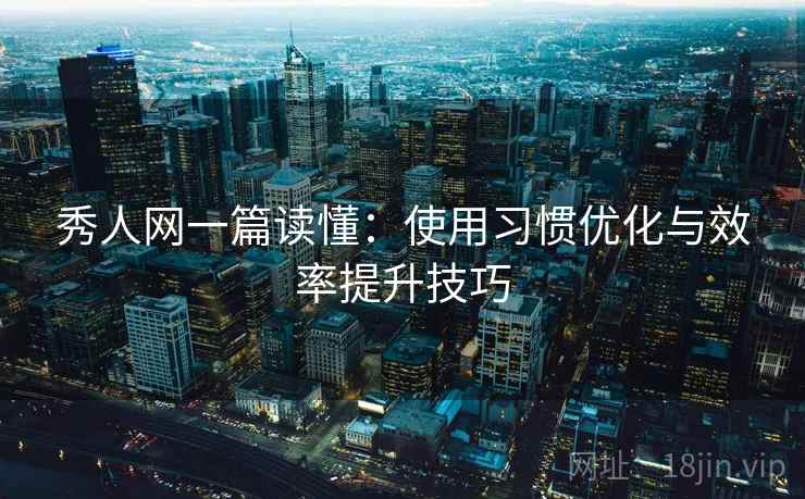 秀人网一篇读懂:使用习惯优化与效率提升技巧 秀人网一篇读懂:使用习惯优化与效率提升技巧