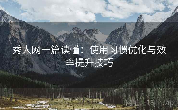 秀人网一篇读懂:使用习惯优化与效率提升技巧 秀人网一篇读懂:使用习惯优化与效率提升技巧
