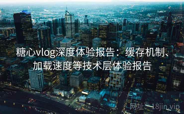 糖心vlog深度体验报告:缓存机制、加载速度等技术层体验报告 糖心vlog深度体验报告:缓存机制、加载速度等技术层体验报告