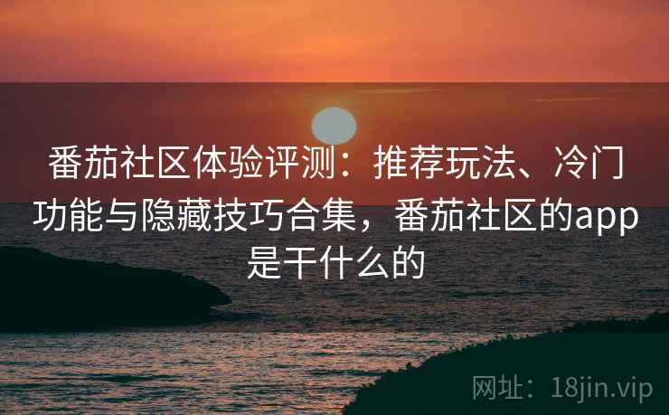 番茄社区体验评测:推荐玩法、冷门功能与隐藏技巧合集,番茄社区的app是干什么的 番茄社区体验评测:推荐玩法、冷门功能与隐藏技巧合集,番茄社区的app是干什么的