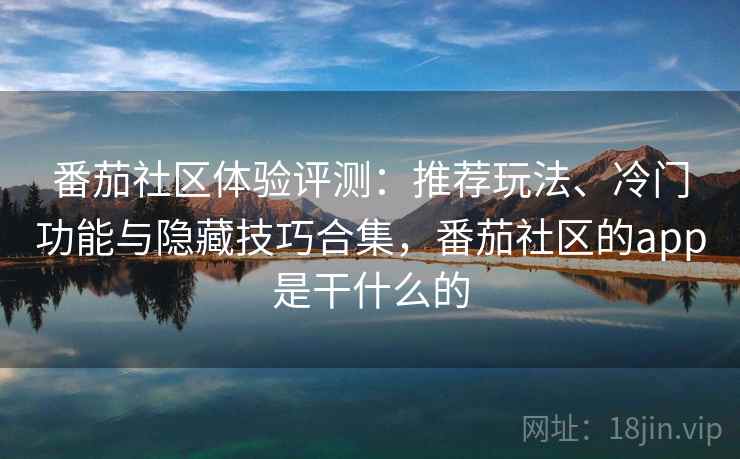 番茄社区体验评测:推荐玩法、冷门功能与隐藏技巧合集,番茄社区的app是干什么的 番茄社区体验评测:推荐玩法、冷门功能与隐藏技巧合集,番茄社区的app是干什么的