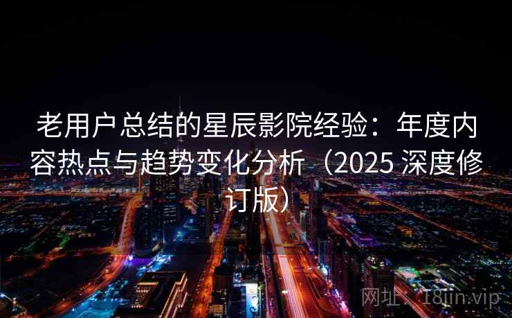 老用户总结的星辰影院经验:年度内容热点与趋势变化分析(2025 深度修订版) 老用户总结的星辰影院经验:年度内容热点与趋势变化分析(2025 深度修订版)