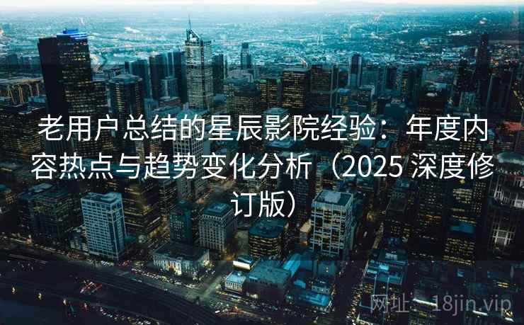 老用户总结的星辰影院经验:年度内容热点与趋势变化分析(2025 深度修订版) 老用户总结的星辰影院经验:年度内容热点与趋势变化分析(2025 深度修订版)