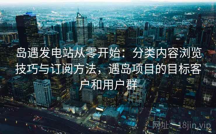 岛遇发电站从零开始:分类内容浏览技巧与订阅方法,遇岛项目的目标客户和用户群 岛遇发电站从零开始:分类内容浏览技巧与订阅方法,遇岛项目的目标客户和用户群