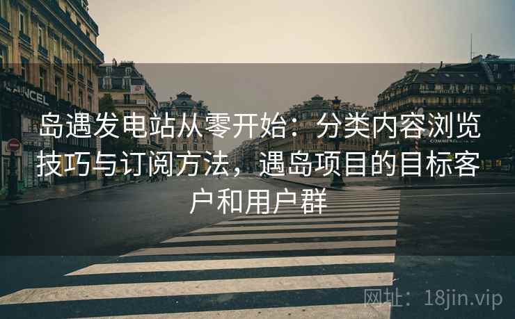 岛遇发电站从零开始:分类内容浏览技巧与订阅方法,遇岛项目的目标客户和用户群 岛遇发电站从零开始:分类内容浏览技巧与订阅方法,遇岛项目的目标客户和用户群
