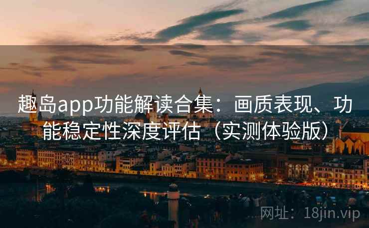 趣岛app功能解读合集:画质表现、功能稳定性深度评估(实测体验版) 趣岛app功能解读合集:画质表现、功能稳定性深度评估(实测体验版)