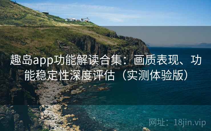 趣岛app功能解读合集:画质表现、功能稳定性深度评估(实测体验版) 趣岛app功能解读合集:画质表现、功能稳定性深度评估(实测体验版)