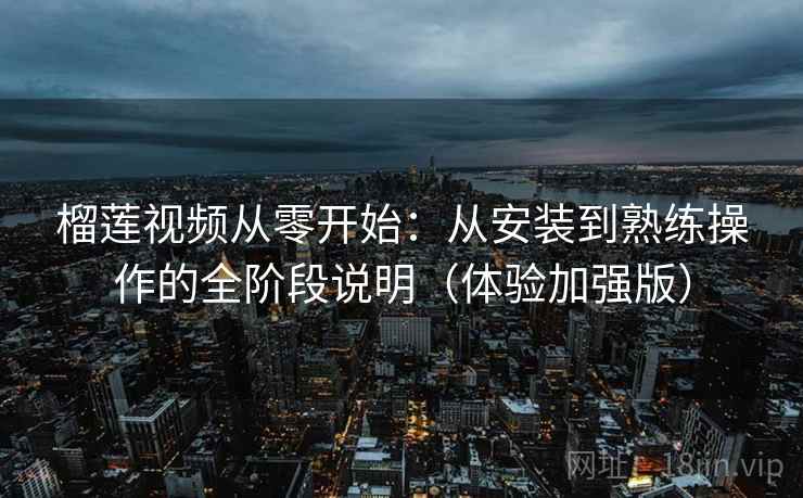 榴莲视频从零开始:从安装到熟练操作的全阶段说明(体验加强版) 榴莲视频从零开始:从安装到熟练操作的全阶段说明(体验加强版)