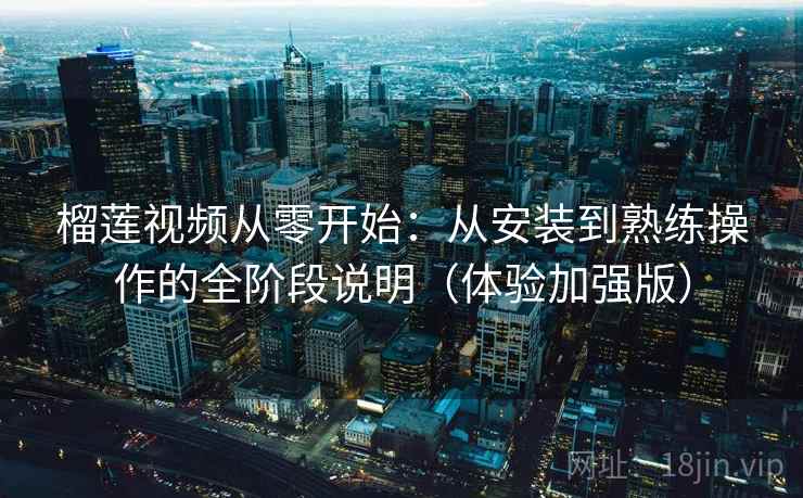榴莲视频从零开始:从安装到熟练操作的全阶段说明(体验加强版) 榴莲视频从零开始:从安装到熟练操作的全阶段说明(体验加强版)