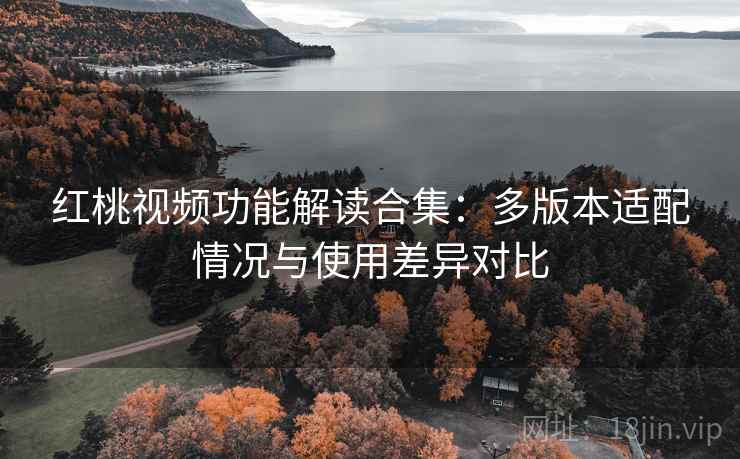 红桃视频功能解读合集:多版本适配情况与使用差异对比 红桃视频功能解读合集:多版本适配情况与使用差异对比