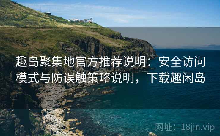 趣岛聚集地官方推荐说明:安全访问模式与防误触策略说明,下载趣闲岛 趣岛聚集地官方推荐说明:安全访问模式与防误触策略说明,下载趣闲岛