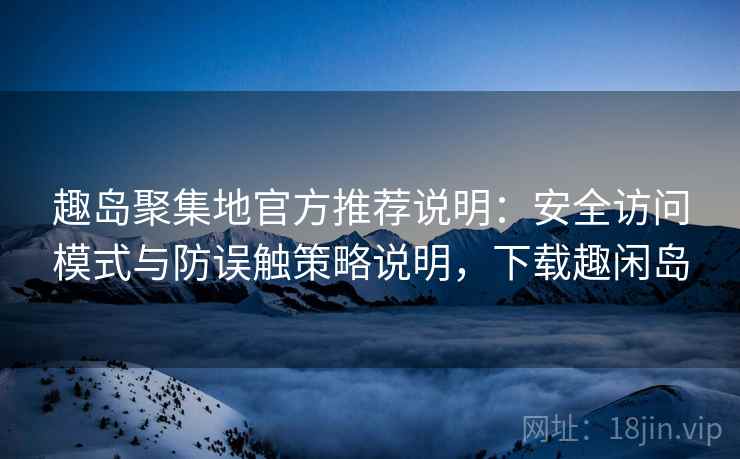 趣岛聚集地官方推荐说明:安全访问模式与防误触策略说明,下载趣闲岛 趣岛聚集地官方推荐说明:安全访问模式与防误触策略说明,下载趣闲岛