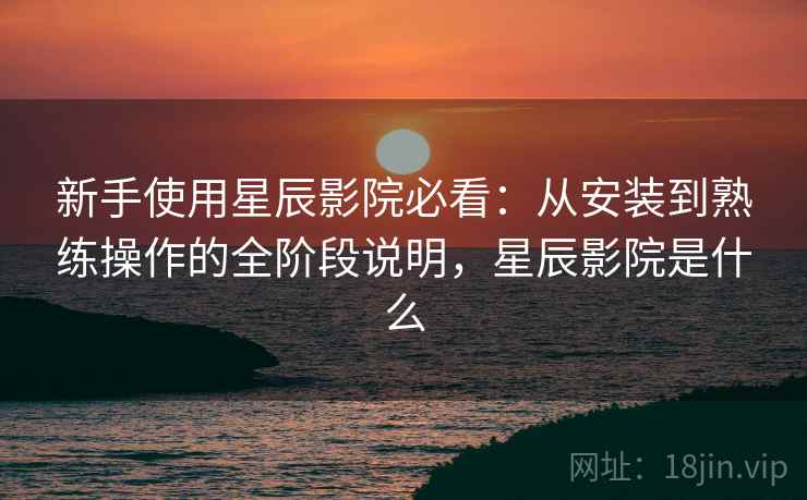 新手使用星辰影院必看:从安装到熟练操作的全阶段说明,星辰影院是什么 新手使用星辰影院必看:从安装到熟练操作的全阶段说明,星辰影院是什么