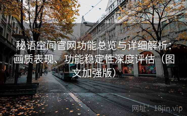 秘语空间官网功能总览与详细解析:画质表现、功能稳定性深度评估(图文加强版) 秘语空间官网功能总览与详细解析:画质表现、功能稳定性深度评估(图文加强版)