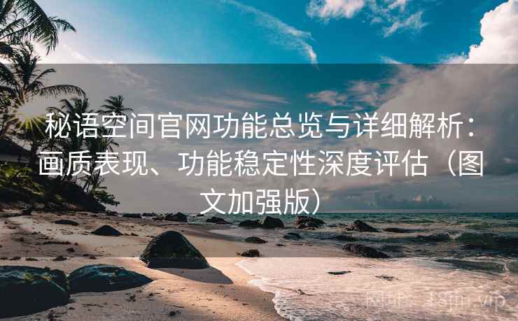 秘语空间官网功能总览与详细解析:画质表现、功能稳定性深度评估(图文加强版) 秘语空间官网功能总览与详细解析:画质表现、功能稳定性深度评估(图文加强版)