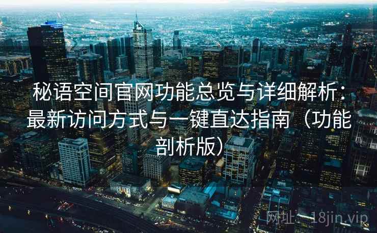 秘语空间官网功能总览与详细解析:最新访问方式与一键直达指南(功能剖析版) 秘语空间官网功能总览与详细解析:最新访问方式与一键直达指南(功能剖析版)
